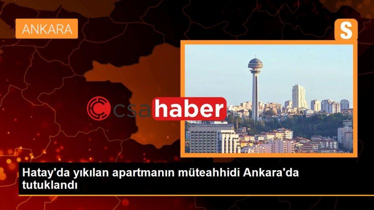 Hatay’da yıkılan apartmanın müteahhidi Ankara’da tutuklandı