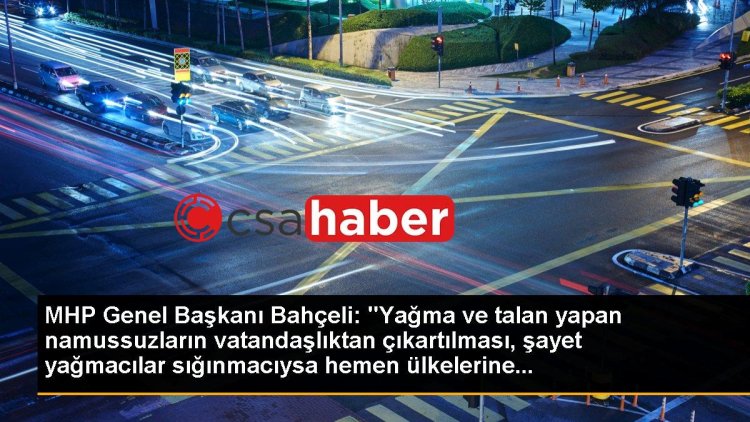 MHP Genel Başkanı Bahçeli: “Yağma ve talan yapan namussuzların vatandaşlıktan çıkartılması, şayet yağmacılar sığınmacıysa hemen ülkelerine…