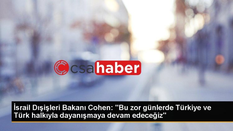 İsrail Dışişleri Bakanı Cohen: “Bu zor günlerde Türkiye ve Türk halkıyla dayanışmaya devam edeceğiz”