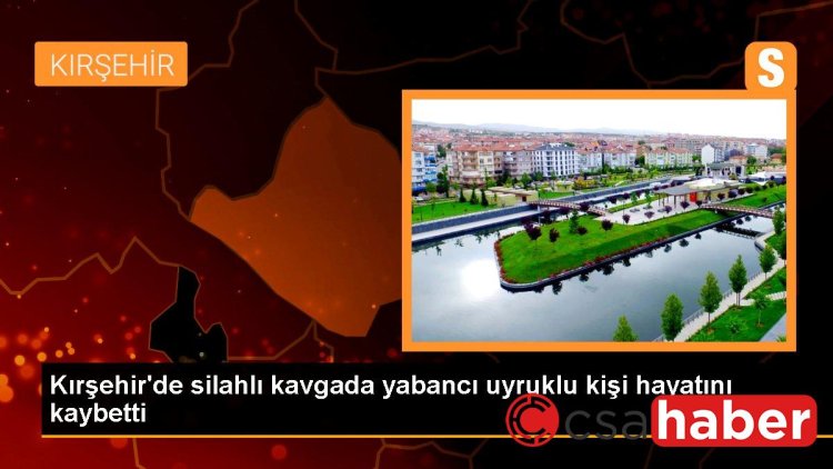 Kırşehir’de silahlı kavgada yabancı uyruklu kişi hayatını kaybetti