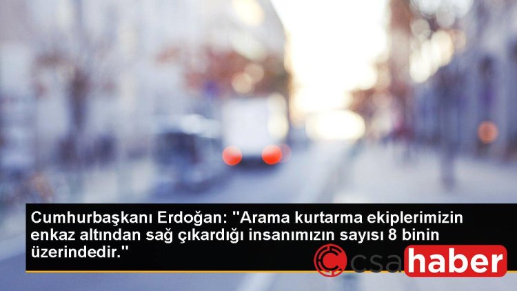 Cumhurbaşkanı Erdoğan: “Arama kurtarma ekiplerimizin enkaz altından sağ çıkardığı insanımızın sayısı 8 binin üzerindedir.”
