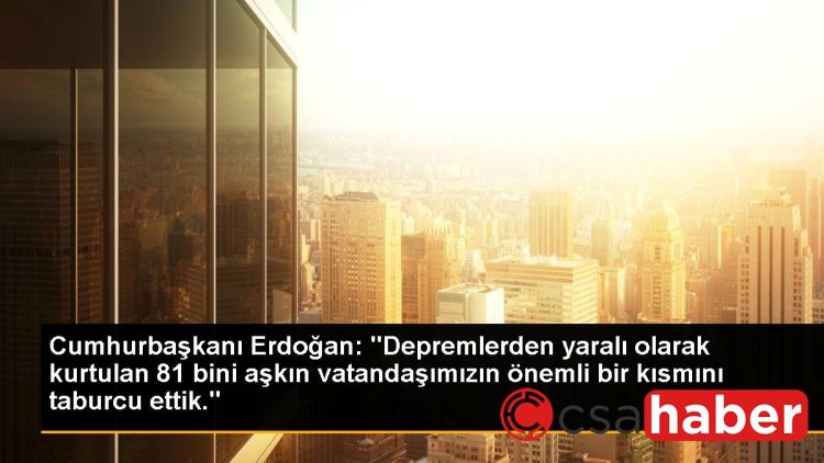 Cumhurbaşkanı Erdoğan: “Depremlerden yaralı olarak kurtulan 81 bini aşkın vatandaşımızın önemli bir kısmını taburcu ettik.”