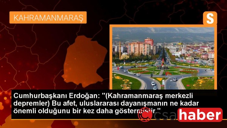 Cumhurbaşkanı Erdoğan: “(Kahramanmaraş merkezli depremler) Bu afet, uluslararası dayanışmanın ne kadar önemli olduğunu bir kez daha göstermiştir.”