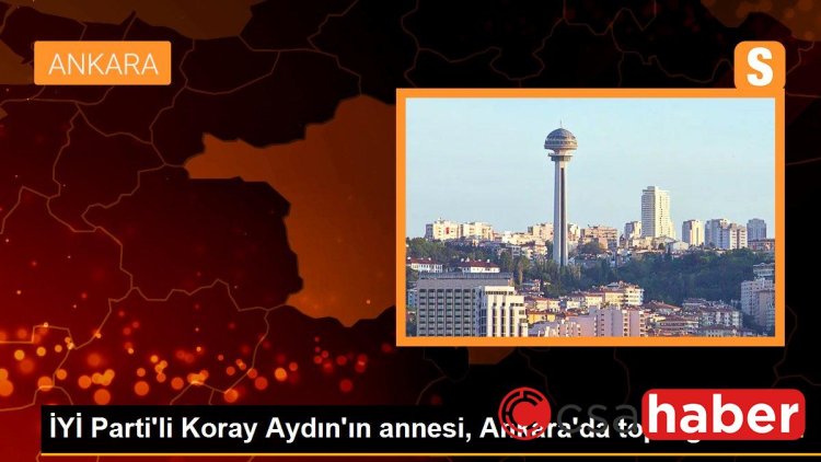 İYİ Parti’li Koray Aydın’ın annesi, Ankara’da toprağa verildi