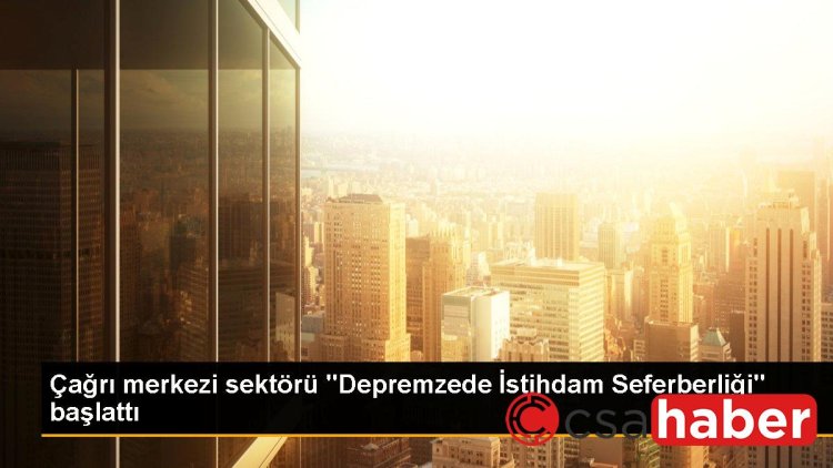 Çağrı merkezi sektörü “Depremzede İstihdam Seferberliği” başlattı