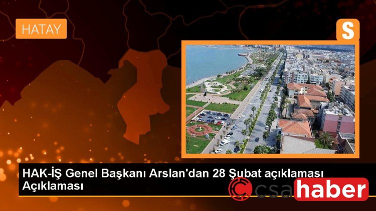 HAK-İŞ Genel Başkanı Arslan’dan 28 Şubat açıklaması Açıklaması