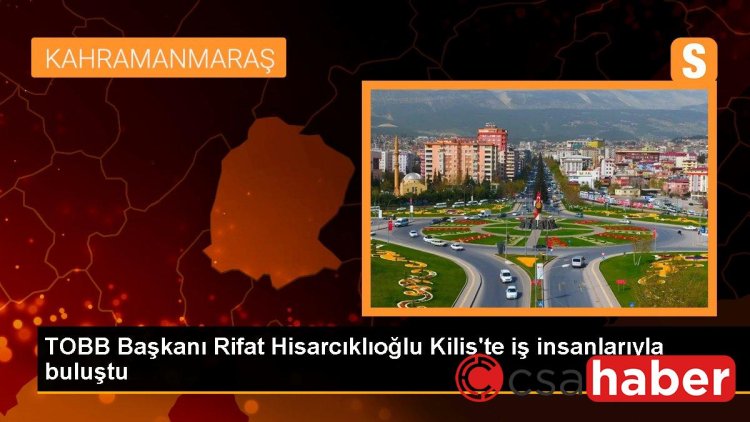 TOBB Başkanı Rifat Hisarcıklıoğlu Kilis’te iş insanlarıyla buluştu