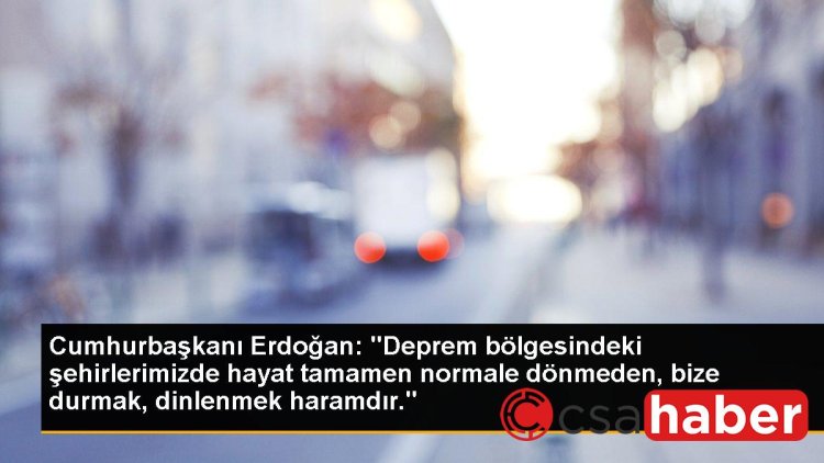 Cumhurbaşkanı Erdoğan: “Deprem bölgesindeki şehirlerimizde hayat tamamen normale dönmeden, bize durmak, dinlenmek haramdır.”