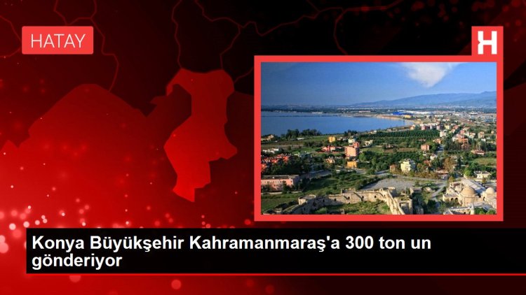 Konya Büyükşehir Kahramanmaraş’a 300 ton un gönderiyor