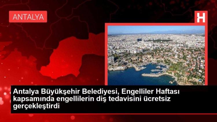 Antalya Büyükşehir Belediyesi, Engelliler Haftası kapsamında engellilerin diş tedavisini ücretsiz gerçekleştirdi